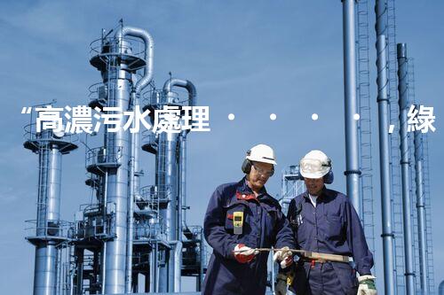 “高濃污水處理，綠色環(huán)保新篇章”